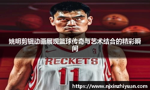姚明剪辑动画展现篮球传奇与艺术结合的精彩瞬间