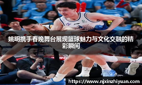 姚明携手春晚舞台展现篮球魅力与文化交融的精彩瞬间
